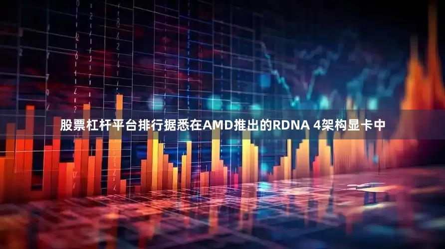 股票杠杆平台排行据悉在AMD推出的RDNA 4架构显卡中