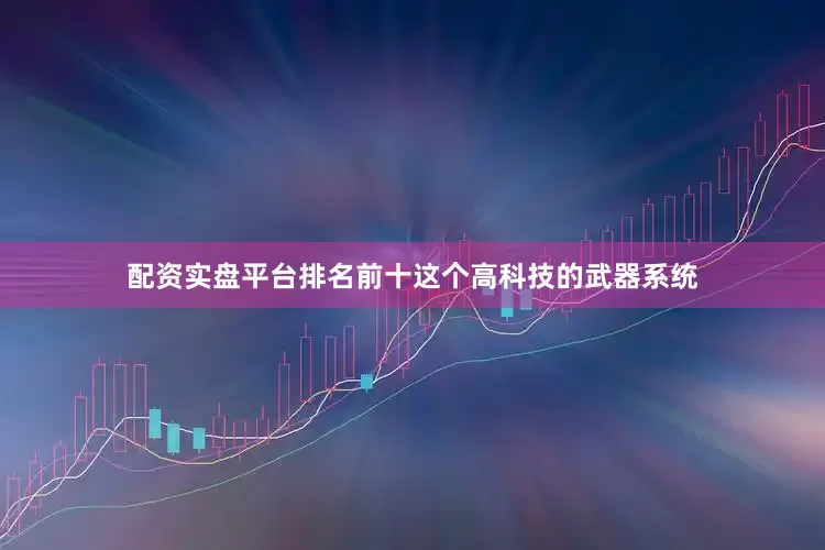 配资实盘平台排名前十这个高科技的武器系统