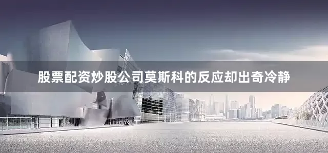 股票配资炒股公司莫斯科的反应却出奇冷静