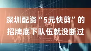 深圳配资“5元快剪”的招牌底下队伍就没断过
