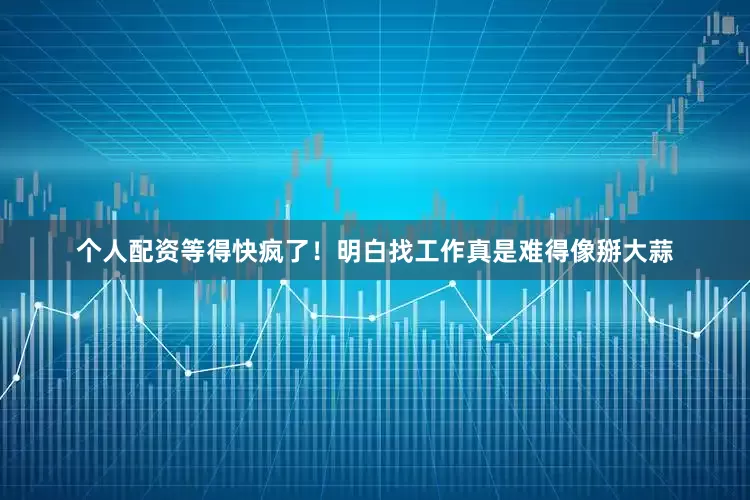 个人配资等得快疯了！明白找工作真是难得像掰大蒜
