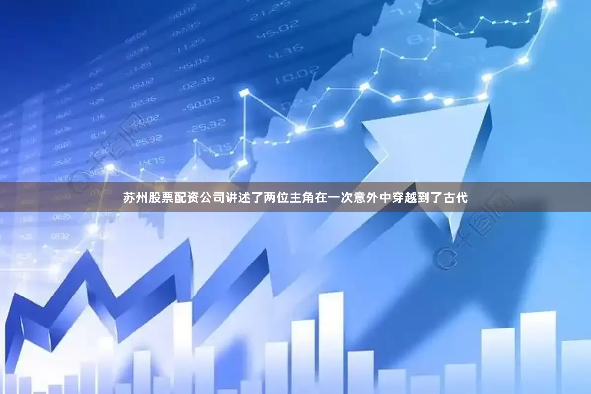 苏州股票配资公司讲述了两位主角在一次意外中穿越到了古代