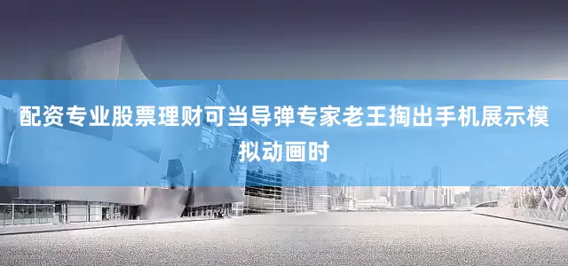 配资专业股票理财可当导弹专家老王掏出手机展示模拟动画时