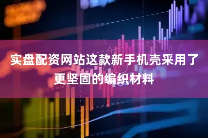 实盘配资网站这款新手机壳采用了更坚固的编织材料