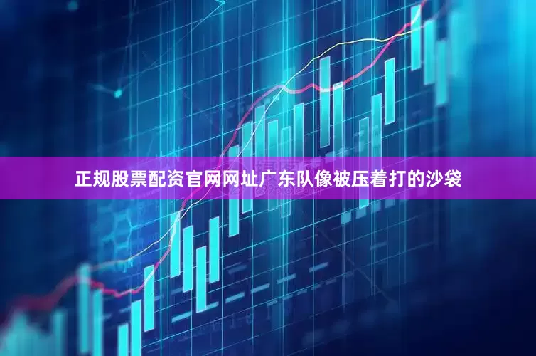 正规股票配资官网网址广东队像被压着打的沙袋