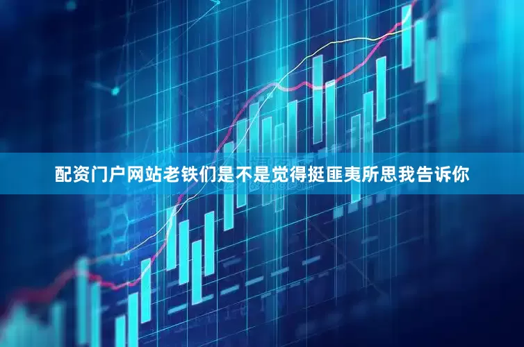 配资门户网站老铁们是不是觉得挺匪夷所思我告诉你