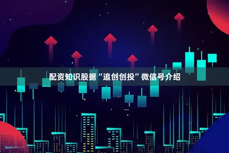配资知识股据“追创创投”微信号介绍