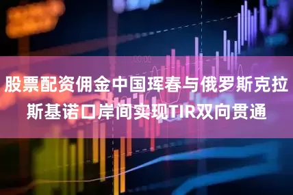 股票配资佣金中国珲春与俄罗斯克拉斯基诺口岸间实现TIR双向贯通