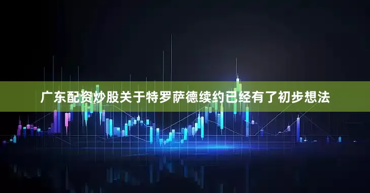广东配资炒股关于特罗萨德续约已经有了初步想法
